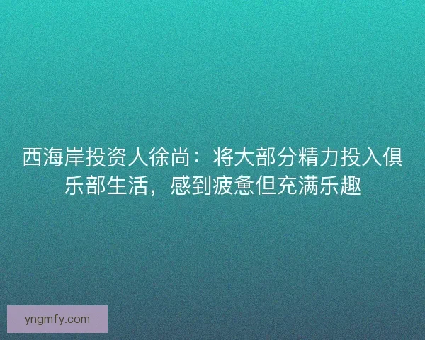 西海岸投资人徐尚：将大部分精力投入俱乐部生活，感到疲惫但充满乐趣