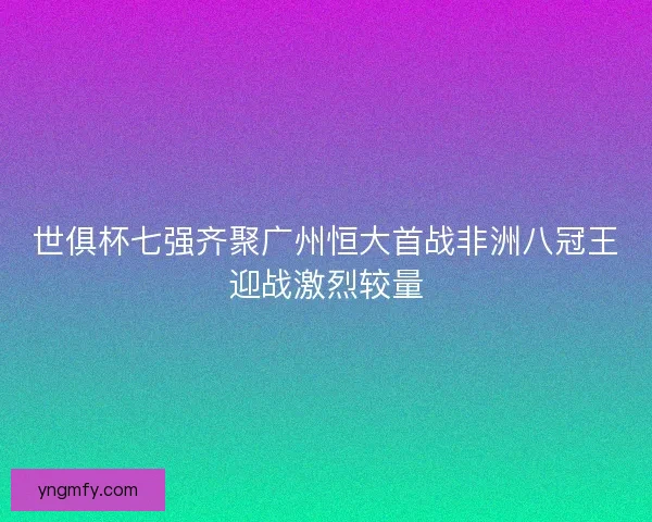 世俱杯七强齐聚广州恒大首战非洲八冠王迎战激烈较量