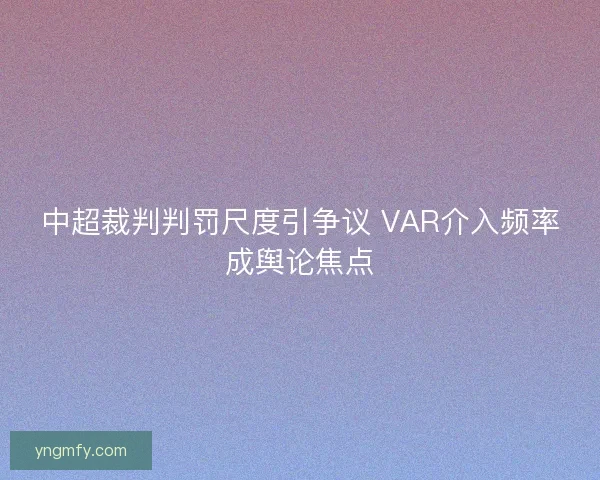 中超裁判判罚尺度引争议 VAR介入频率成舆论焦点