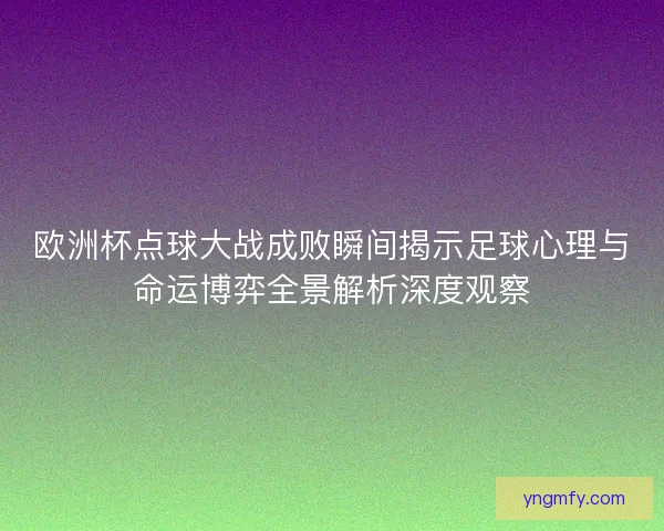 欧洲杯点球大战成败瞬间揭示足球心理与命运博弈全景解析深度观察