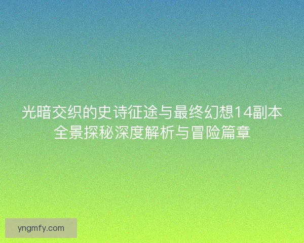 光暗交织的史诗征途与最终幻想14副本全景探秘深度解析与冒险篇章