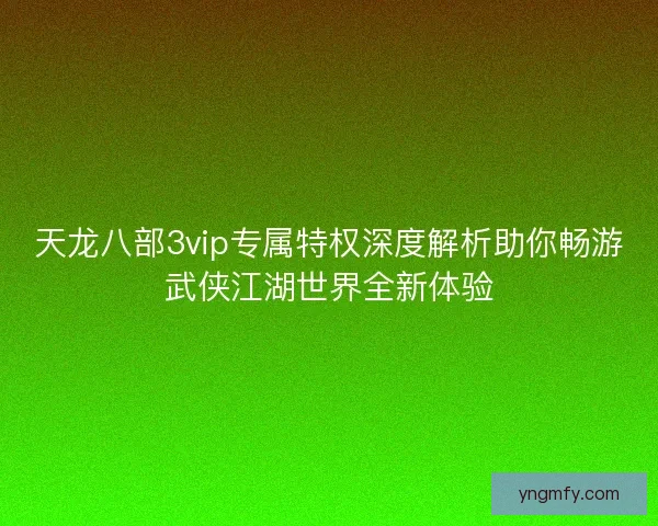 天龙八部3vip专属特权深度解析助你畅游武侠江湖世界全新体验