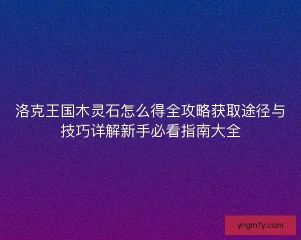 洛克王国木灵石怎么得全攻略获取途径与技巧详解新手必看指南大全