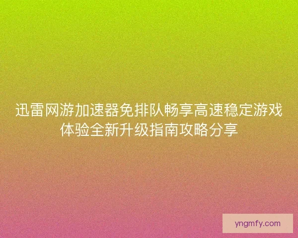 迅雷网游加速器免排队畅享高速稳定游戏体验全新升级指南攻略分享