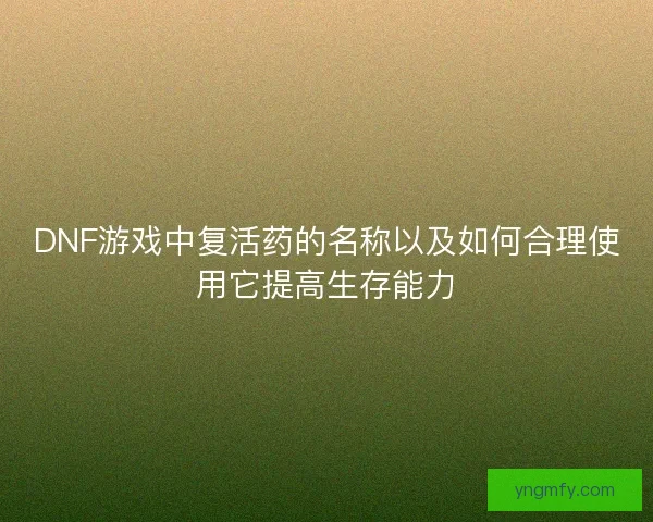 DNF游戏中复活药的名称以及如何合理使用它提高生存能力